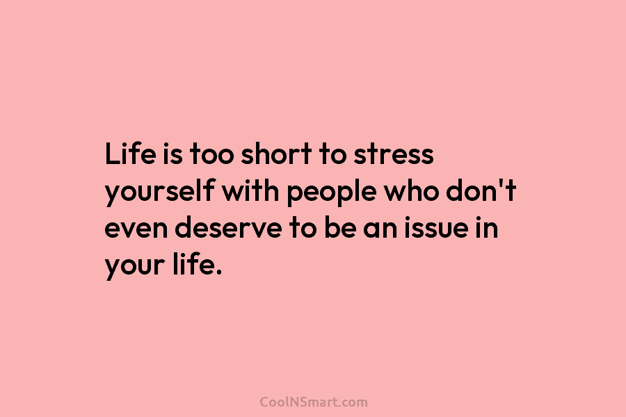 Life is too short to stress yourself with people who don’t even deserve to be an issue in your life.