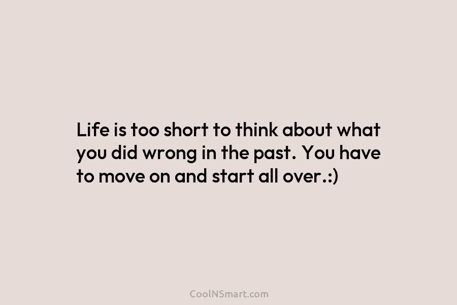 Life is too short to think about what you did wrong in the past. You have to move on and...