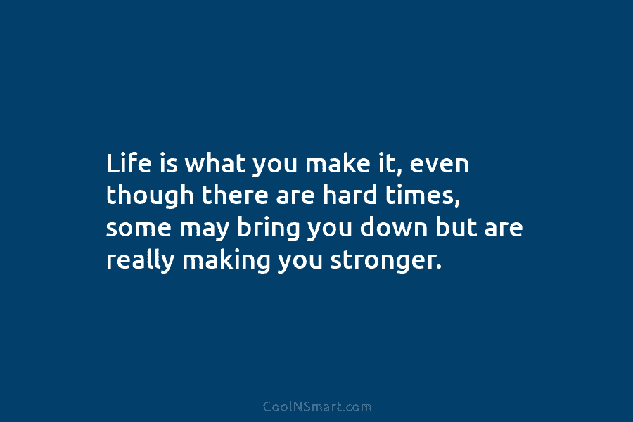 Life is what you make it, even though there are hard times, some may bring you down but are really...