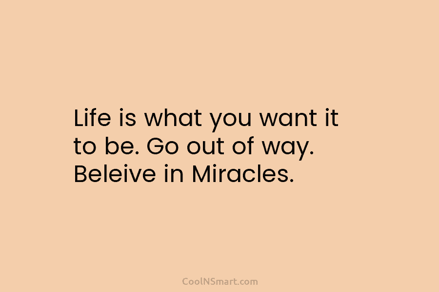 Life is what you want it to be. Go out of way. Beleive in Miracles.