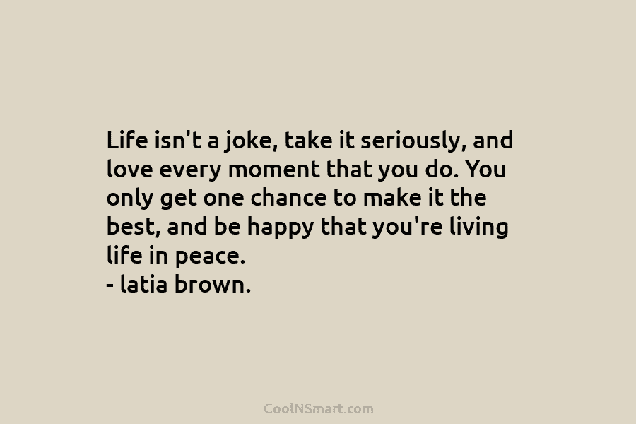 Life isn’t a joke, take it seriously, and love every moment that you do. You...
