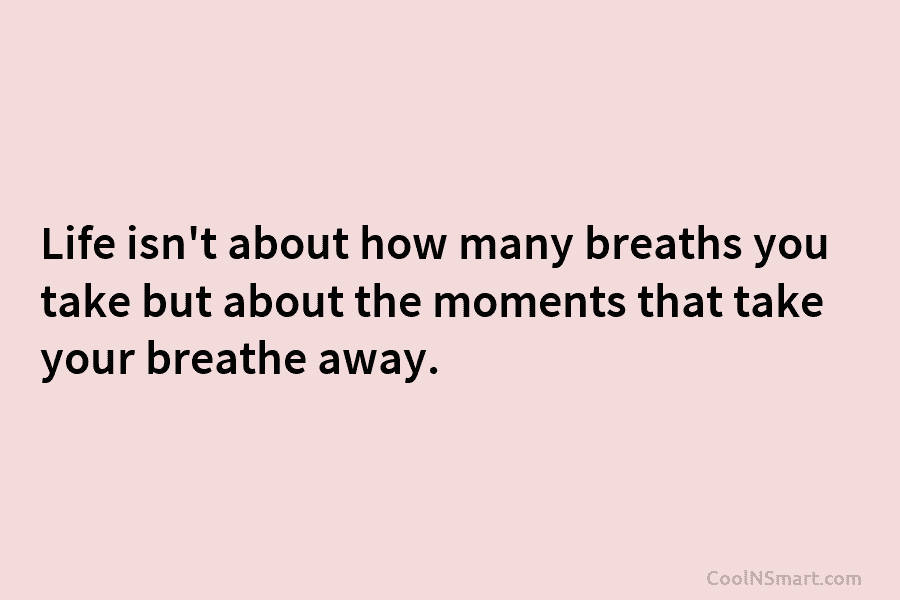 Life isn’t about how many breaths you take but about the moments that take your breathe away.