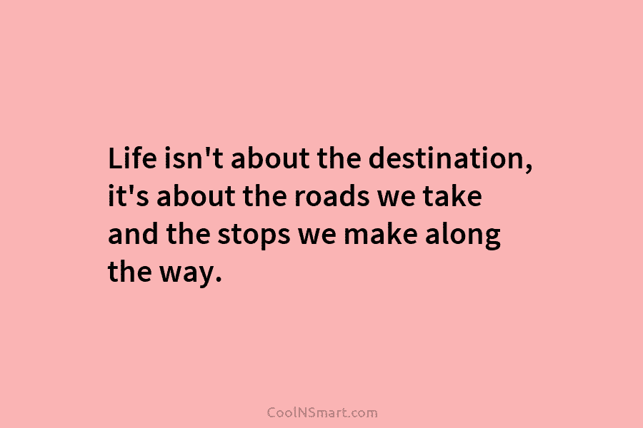 Life isn’t about the destination, it’s about the roads we take and the stops we make along the way.