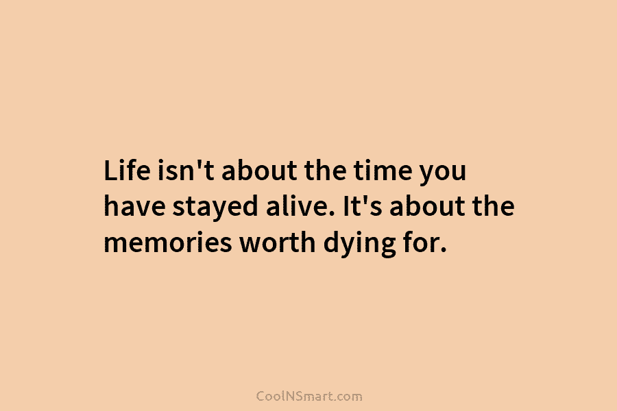 Life isn’t about the time you have stayed alive. It’s about the memories worth dying for.