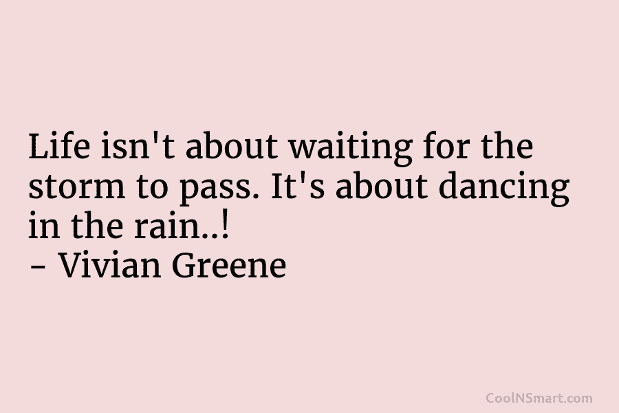 Life isn’t about waiting for the storm to pass. It’s about dancing in the rain..! – Vivian Greene