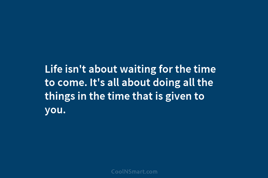 Life isn’t about waiting for the time to come. It’s all about doing all the...