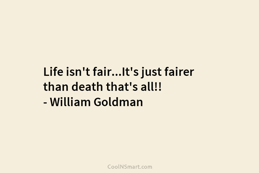 Life isn’t fair…It’s just fairer than death that’s all!! – William Goldman