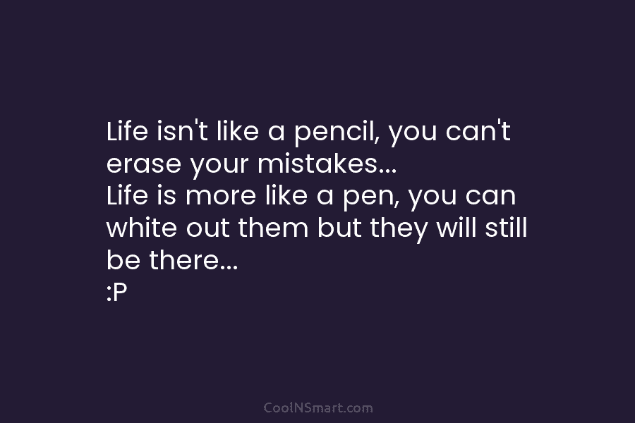 Life isn’t like a pencil, you can’t erase your mistakes… Life is more like a pen, you can white out...