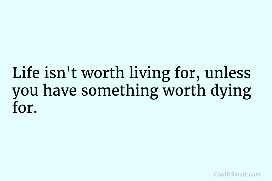 Life isn’t worth living for, unless you have something worth dying for.