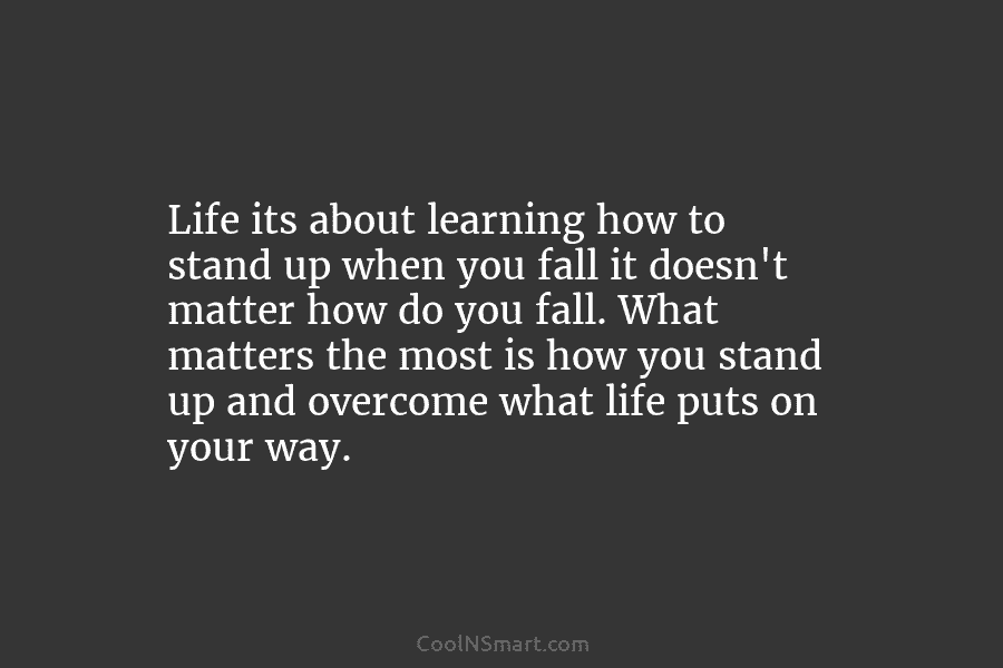 Life its about learning how to stand up when you fall it doesn’t matter how...