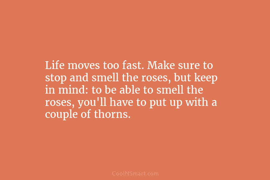 Life moves too fast. Make sure to stop and smell the roses, but keep in...