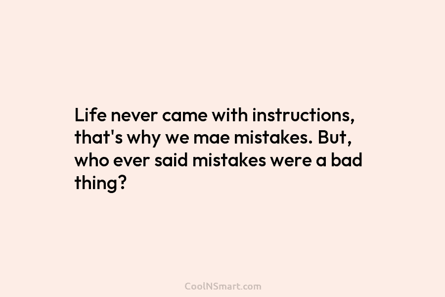 Life never came with instructions, that’s why we mae mistakes. But, who ever said mistakes were a bad thing?