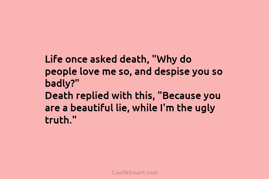 Life once asked death, “Why do people love me so, and despise you so badly?”...