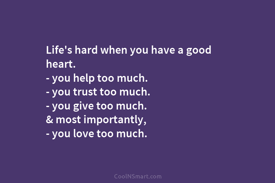 Life’s hard when you have a good heart. – you help too much. – you trust too much. – you...
