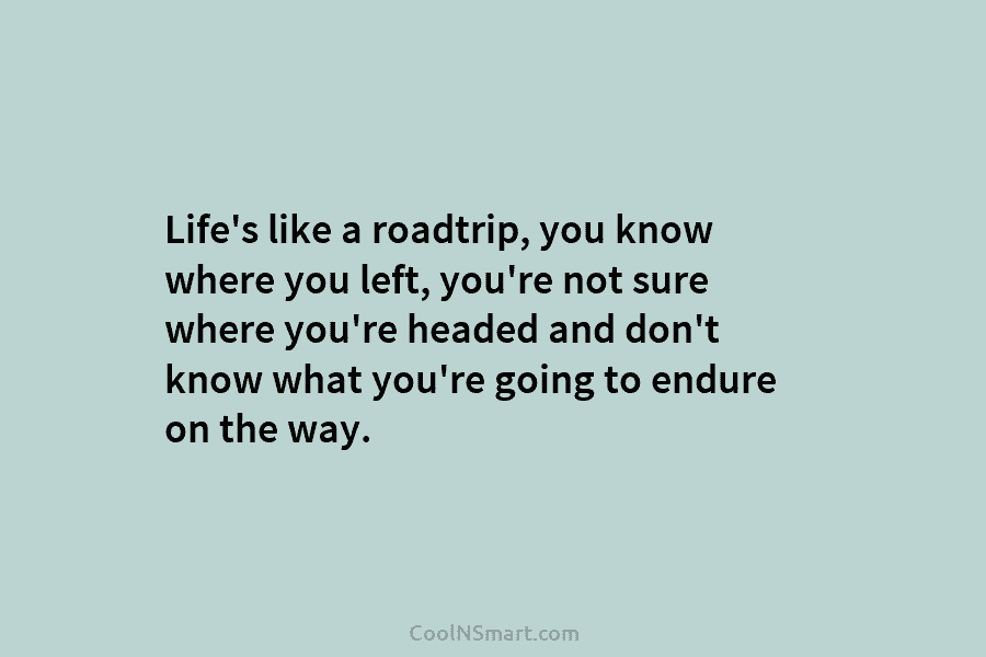 Life’s like a roadtrip, you know where you left, you’re not sure where you’re headed and don’t know what you’re...