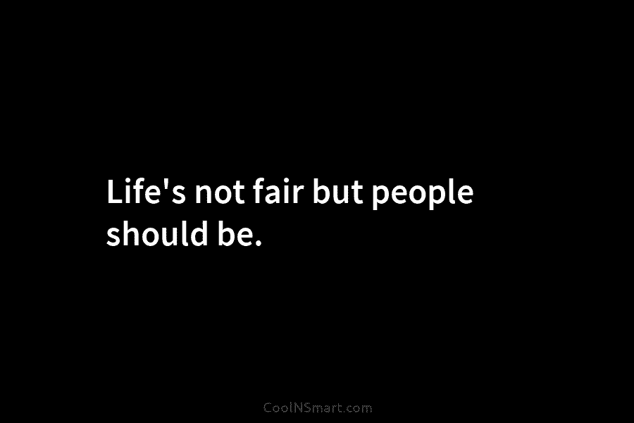Life’s not fair but people should be.