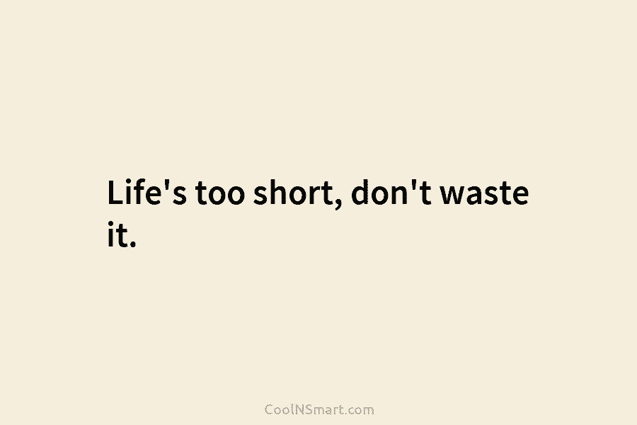 Life’s too short, don’t waste it.