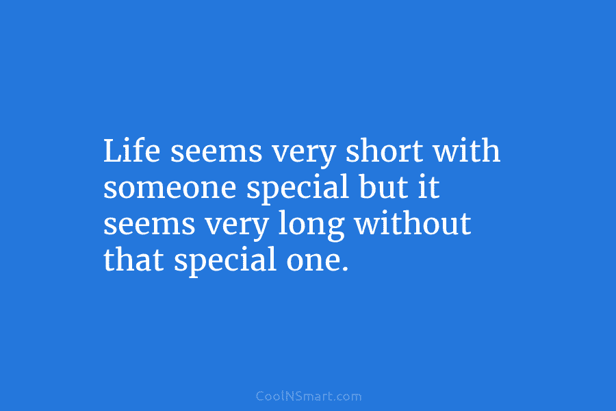 Life seems very short with someone special but it seems very long without that special...