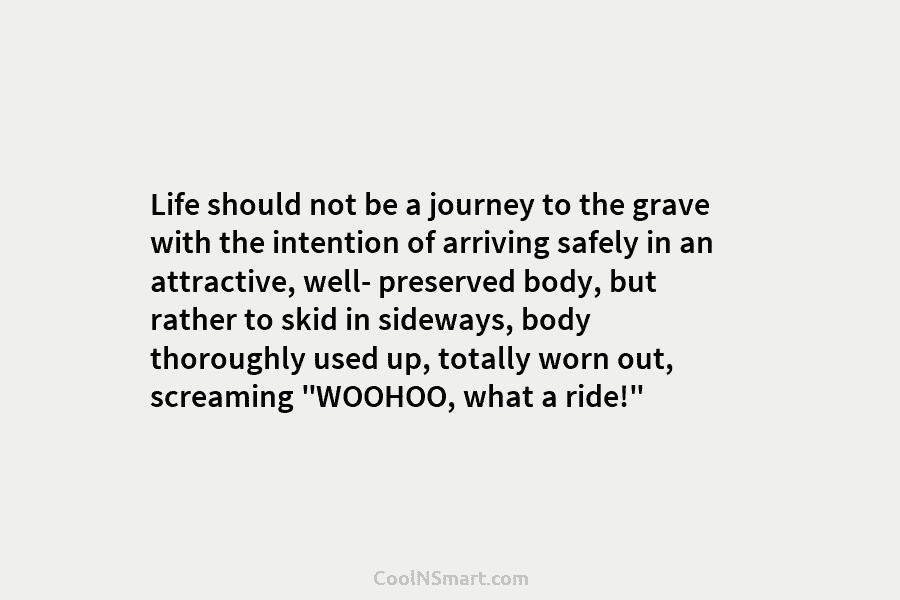 Life should not be a journey to the grave with the intention of arriving safely in an attractive, well- preserved...