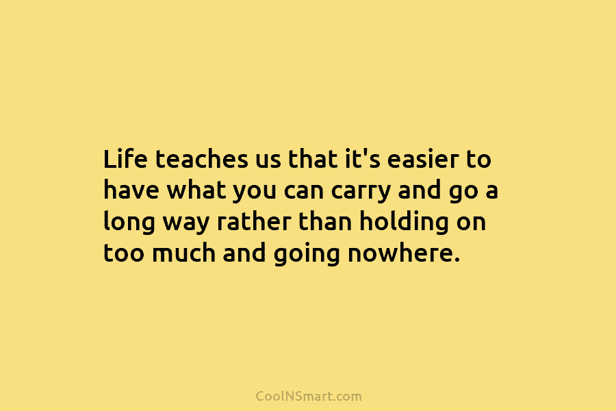 Life teaches us that it’s easier to have what you can carry and go a...