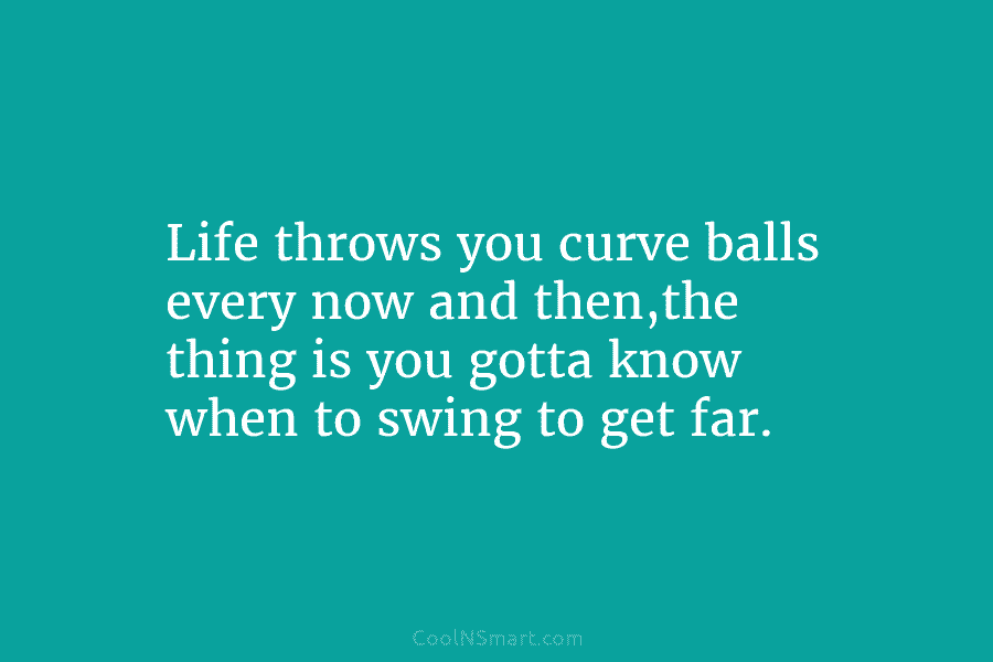 Life throws you curve balls every now and then,the thing is you gotta know when to swing to get far.