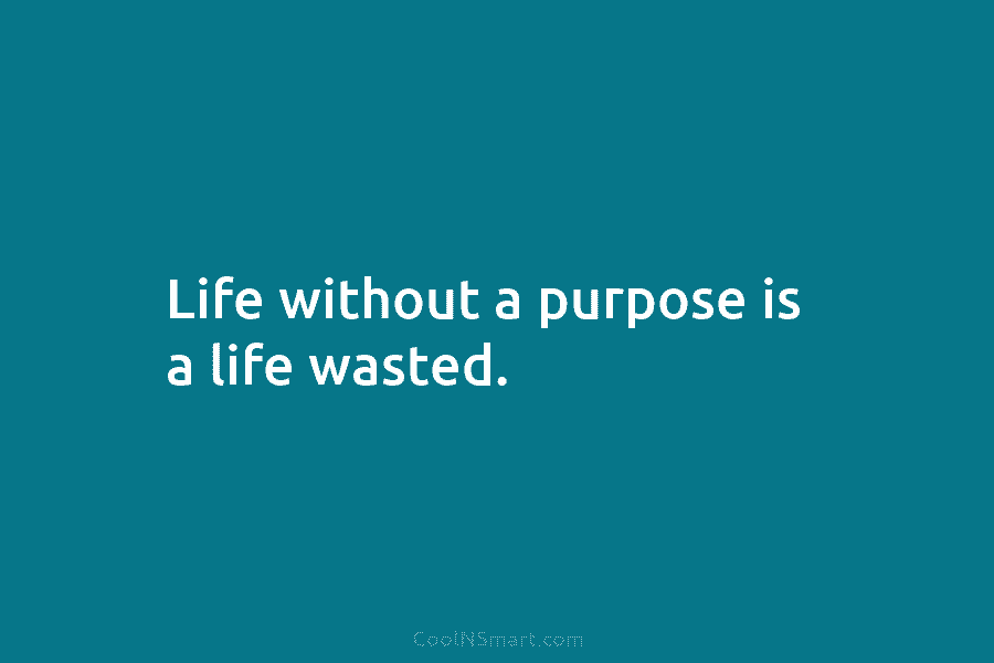 Life without a purpose is a life wasted.