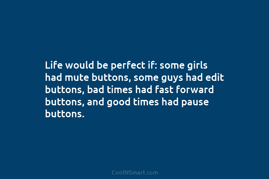 Life would be perfect if: some girls had mute buttons, some guys had edit buttons,...