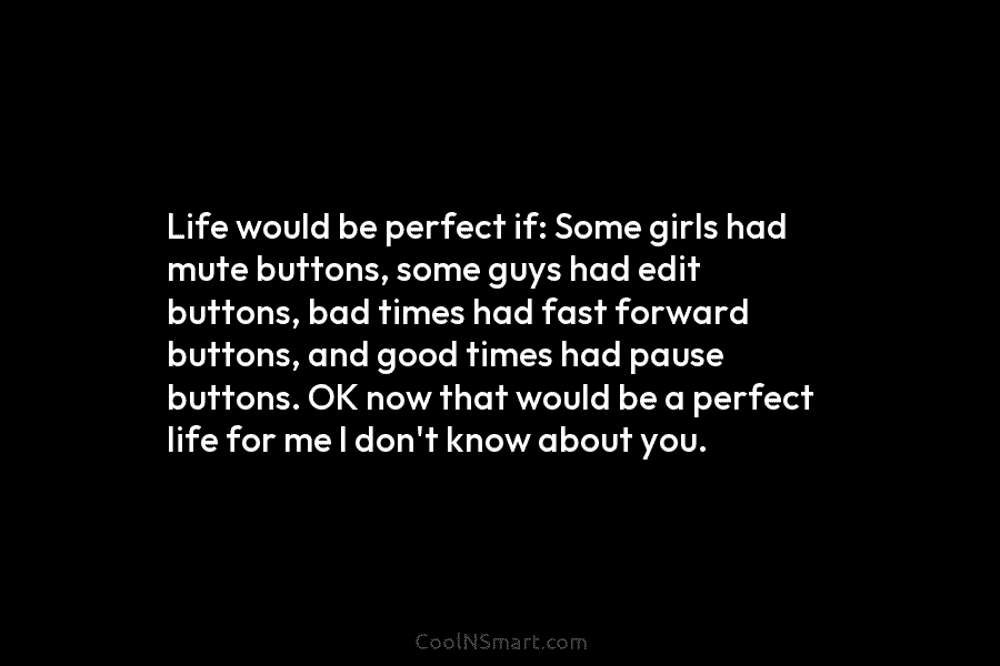 Life would be perfect if: Some girls had mute buttons, some guys had edit buttons,...
