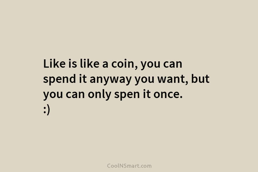 Like is like a coin, you can spend it anyway you want, but you can...
