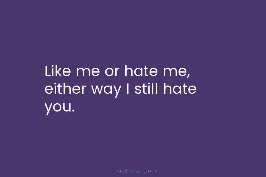 Like me or hate me, either way I still hate you.