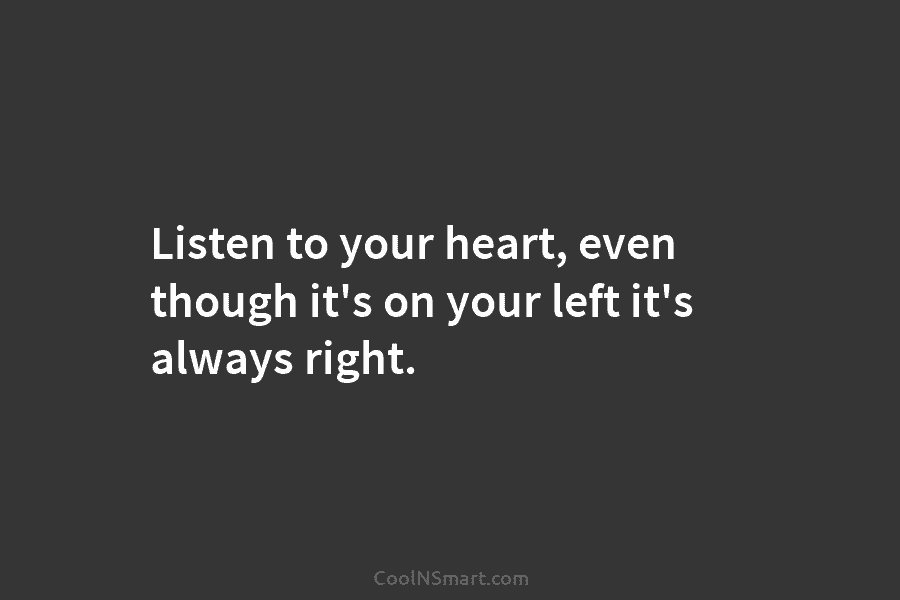 Listen to your heart, even though it’s on your left it’s always right.