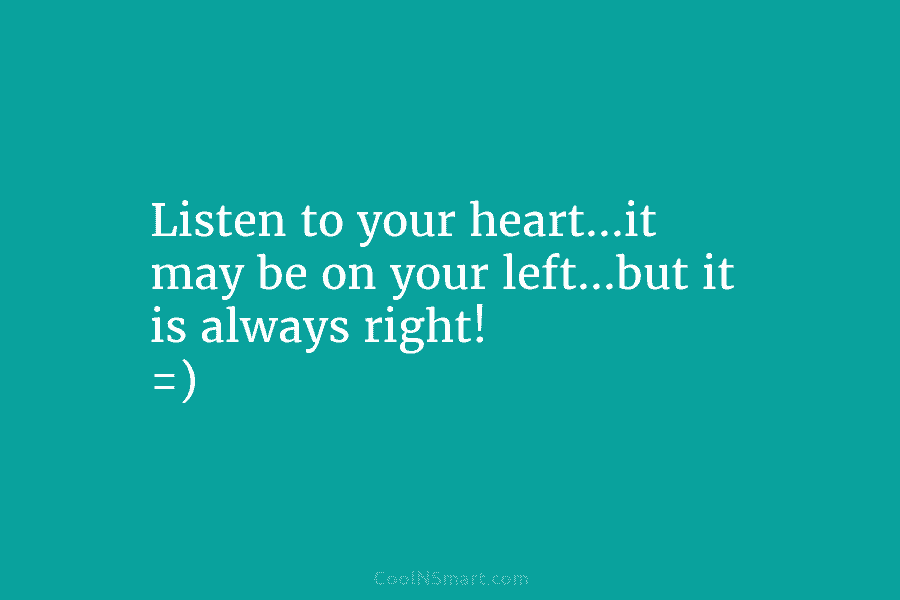 Listen to your heart…it may be on your left…but it is always right! =)