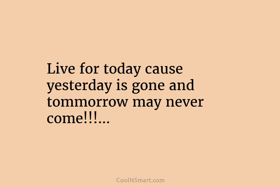 Live for today cause yesterday is gone and tommorrow may never come!!!…