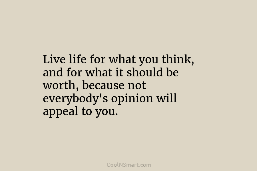 Live life for what you think, and for what it should be worth, because not everybody’s opinion will appeal to...