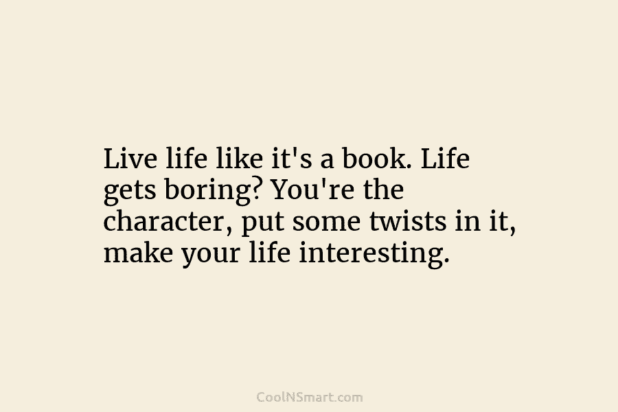 Live life like it’s a book. Life gets boring? You’re the character, put some twists in it, make your life...
