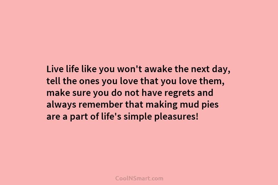 Live life like you won’t awake the next day, tell the ones you love that...