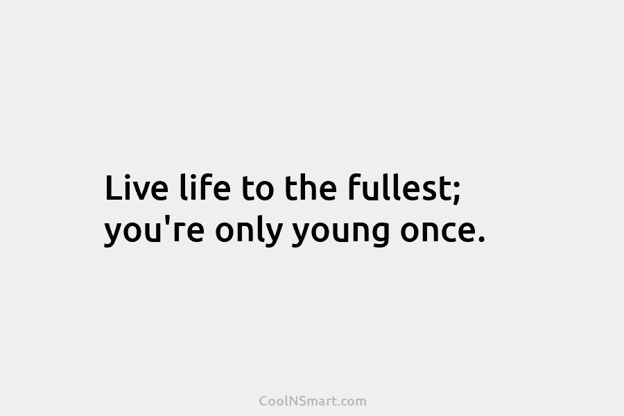 Live life to the fullest; you’re only young once.