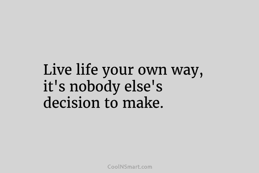 Live life your own way, it’s nobody else’s decision to make.