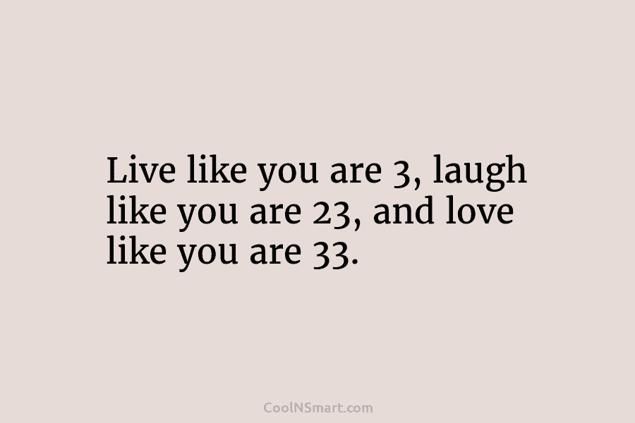 Live like you are 3, laugh like you are 23, and love like you are...