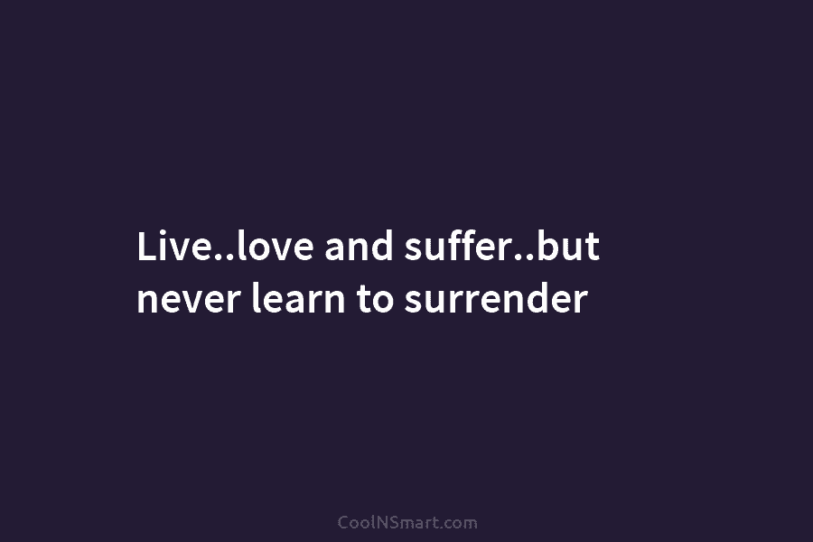 Live..love and suffer..but never learn to surrender