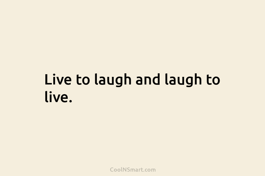 Live to laugh and laugh to live.