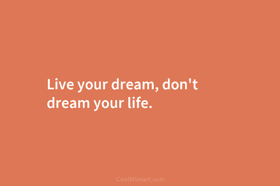 Live your dream, don’t dream your life.