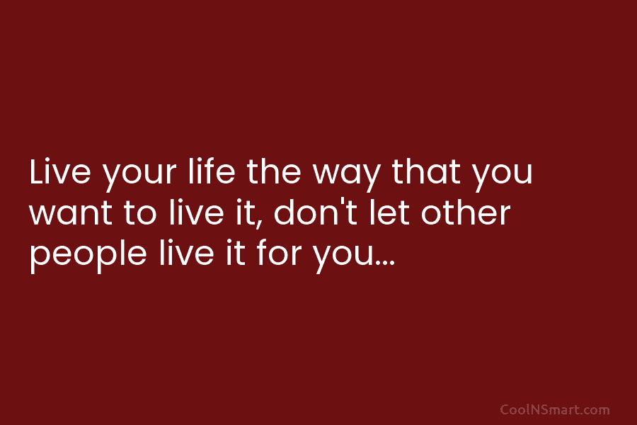 Live your life the way that you want to live it, don’t let other people...