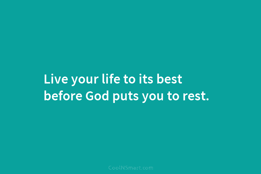 Live your life to its best before God puts you to rest.