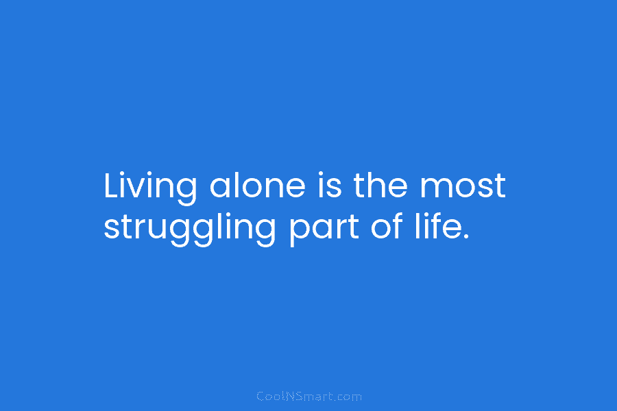 Living alone is the most struggling part of life.