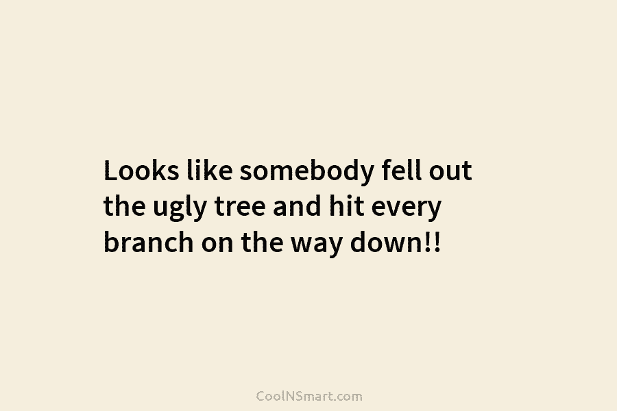 Looks like somebody fell out the ugly tree and hit every branch on the way...