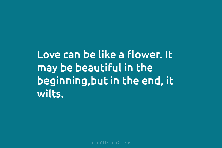 Love can be like a flower. It may be beautiful in the beginning,but in the...