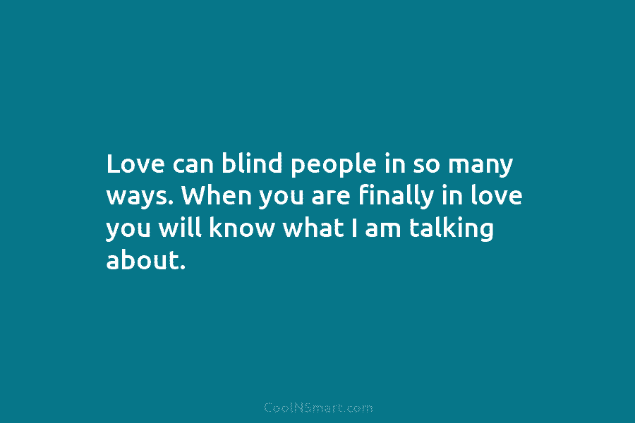 Love can blind people in so many ways. When you are finally in love you will know what I am...