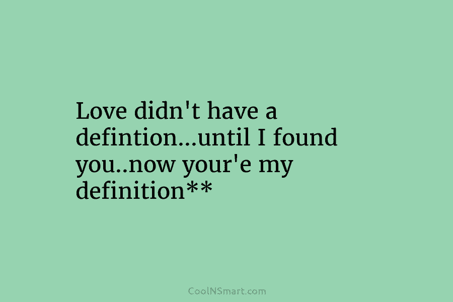 Love didn’t have a defintion…until I found you..now your’e my definition**