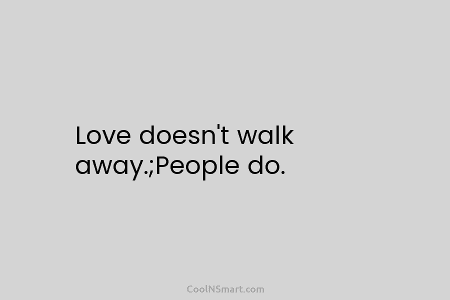 Love doesn’t walk away.;People do.